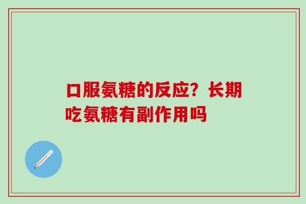 口服氨糖的反应？长期吃氨糖有副作用吗