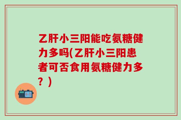 乙肝小三阳能吃氨糖健力多吗(乙肝小三阳患者可否食用氨糖健力多？)