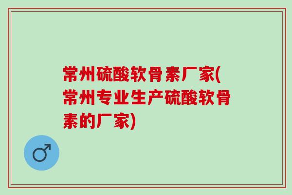 常州硫酸软骨素厂家(常州专业生产硫酸软骨素的厂家)