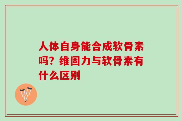 人体自身能合成软骨素吗？维固力与软骨素有什么区别