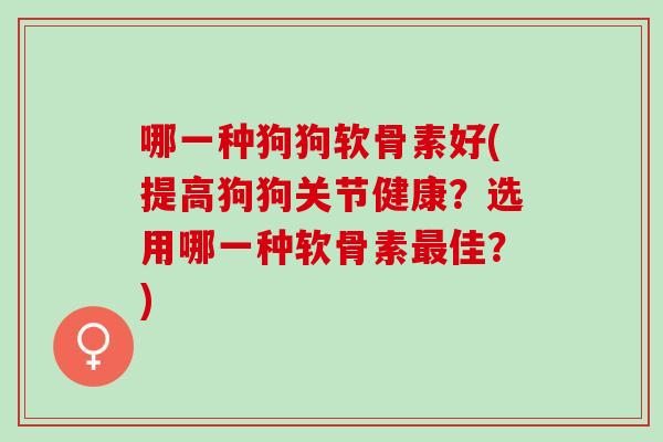哪一种狗狗软骨素好(提高狗狗关节健康？选用哪一种软骨素最佳？)