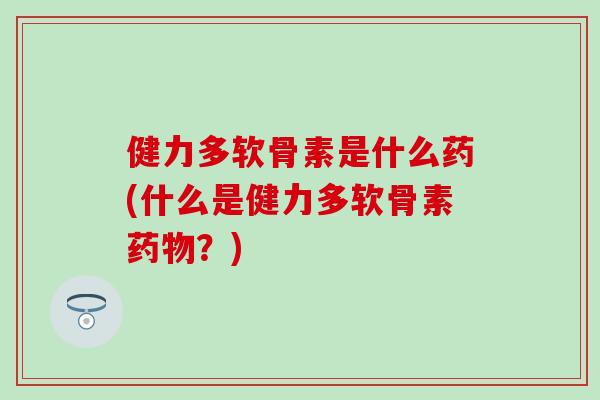 健力多软骨素是什么药(什么是健力多软骨素药物？)