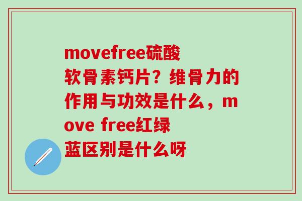 movefree硫酸软骨素钙片？维骨力的作用与功效是什么，move free红绿蓝区别是什么呀