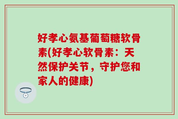 好孝心氨基葡萄糖软骨素(好孝心软骨素：天然保护关节，守护您和家人的健康)