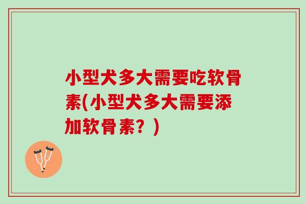 小型犬多大需要吃软骨素(小型犬多大需要添加软骨素？)