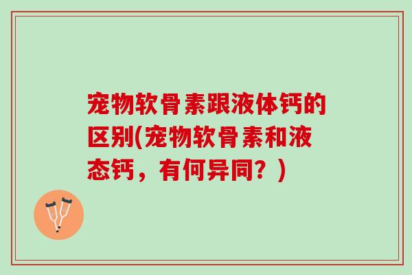 宠物软骨素跟液体钙的区别(宠物软骨素和液态钙，有何异同？)