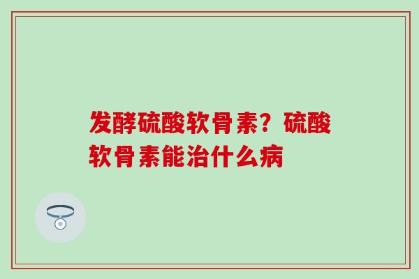 发酵硫酸软骨素？硫酸软骨素能治什么病
