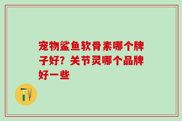 宠物鲨鱼软骨素哪个牌子好?关节灵哪个品牌好一些 宠物鲨鱼软骨素哪个牌子好?关节灵哪个品牌好一些