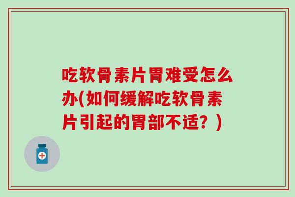 吃软骨素片胃难受怎么办(如何缓解吃软骨素片引起的胃部不适？)