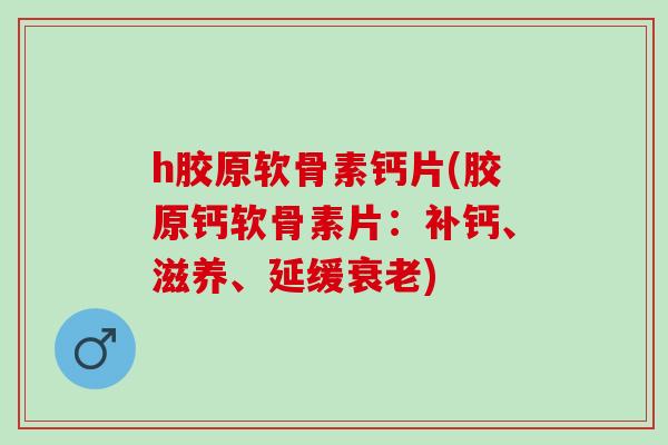 h胶原软骨素钙片(胶原钙软骨素片：补钙、滋养、延缓衰老)