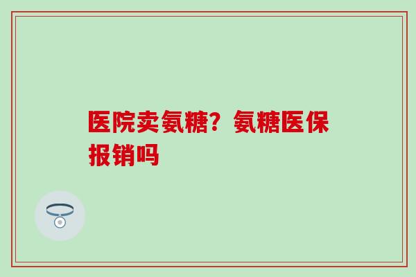 医院卖氨糖？氨糖医保报销吗