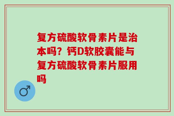 复方硫酸软骨素片是治本吗？钙D软胶囊能与复方硫酸软骨素片服用吗