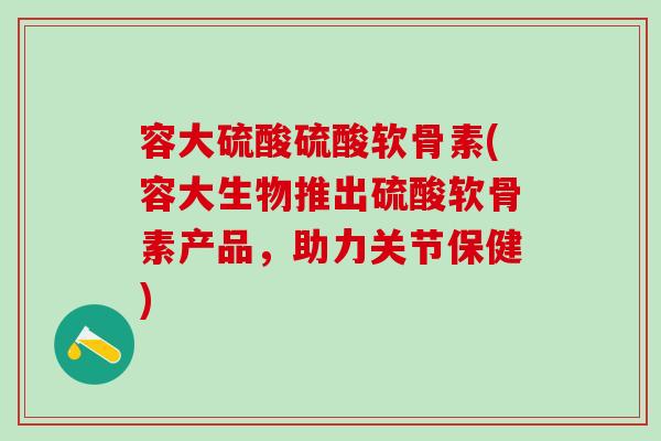 容大硫酸硫酸软骨素(容大生物推出硫酸软骨素产品，助力关节保健)