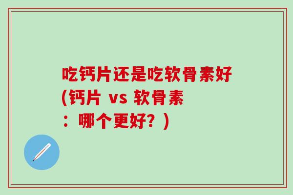 吃钙片还是吃软骨素好(钙片 vs 软骨素：哪个更好？)