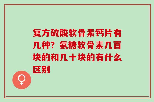 复方硫酸软骨素钙片有几种？氨糖软骨素几百块的和几十块的有什么区别