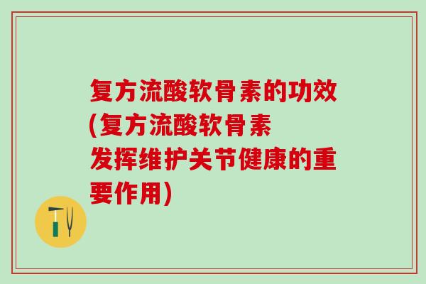复方流酸软骨素的功效(复方流酸软骨素  发挥维护关节健康的重要作用)