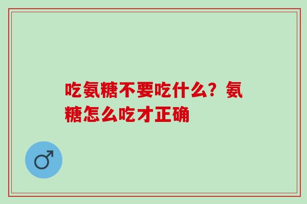 吃氨糖不要吃什么？氨糖怎么吃才正确