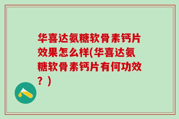 华喜达氨糖软骨素钙片效果怎么样(华喜达氨糖软骨素钙片有何功效？)
