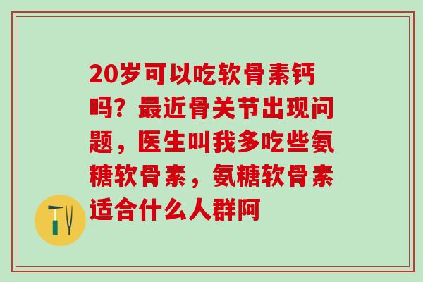 20岁可以吃软骨素钙吗？最近骨关节出现问题，医生叫我多吃些氨糖软骨素，氨糖软骨素适合什么人群阿