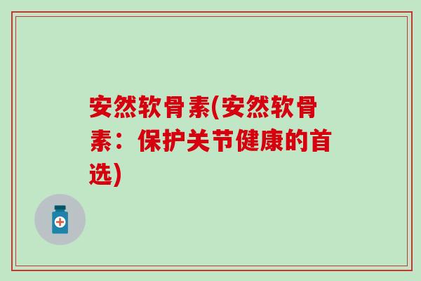 安然软骨素(安然软骨素：保护关节健康的首选)