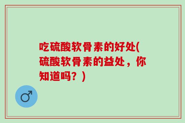 吃硫酸软骨素的好处(硫酸软骨素的益处，你知道吗？)