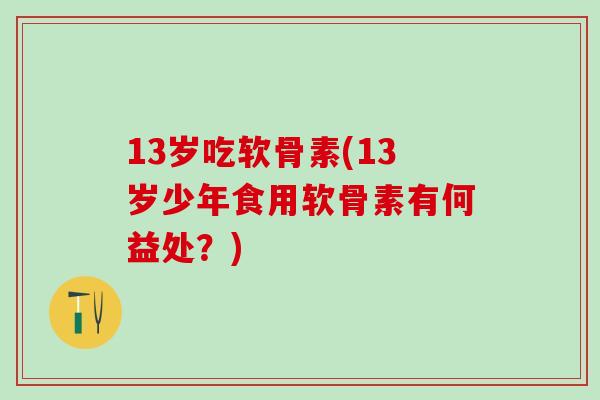 13岁吃软骨素(13岁少年食用软骨素有何益处？)