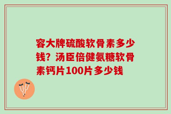 容大牌硫酸软骨素多少钱？汤臣倍健氨糖软骨素钙片100片多少钱