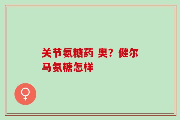 关节氨糖药 奥？健尔马氨糖怎样