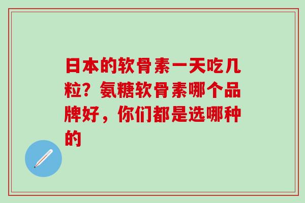 日本的软骨素一天吃几粒？氨糖软骨素哪个品牌好，你们都是选哪种的