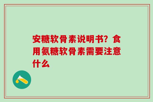 安糖软骨素说明书？食用氨糖软骨素需要注意什么