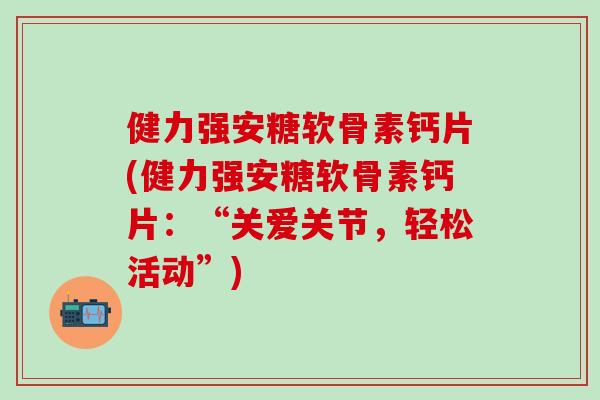 健力强安糖软骨素钙片(健力强安糖软骨素钙片：“关爱关节，轻松活动”)