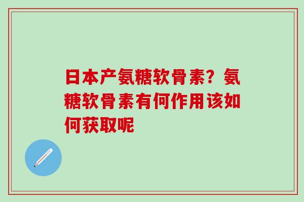 日本产氨糖软骨素？氨糖软骨素有何作用该如何获取呢
