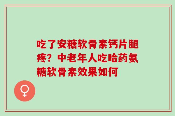 吃了安糖软骨素钙片腿疼？中老年人吃哈药氨糖软骨素效果如何
