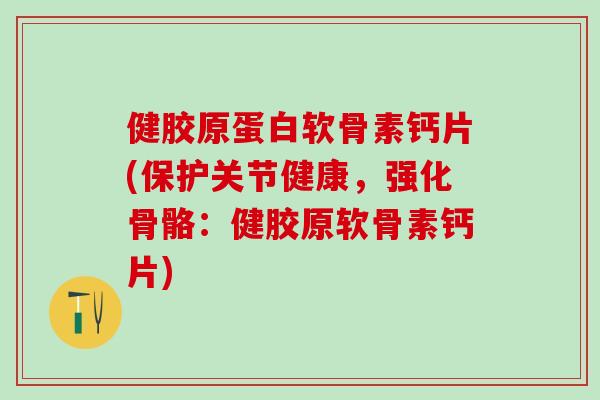健胶原蛋白软骨素钙片(保护关节健康，强化骨骼：健胶原软骨素钙片)