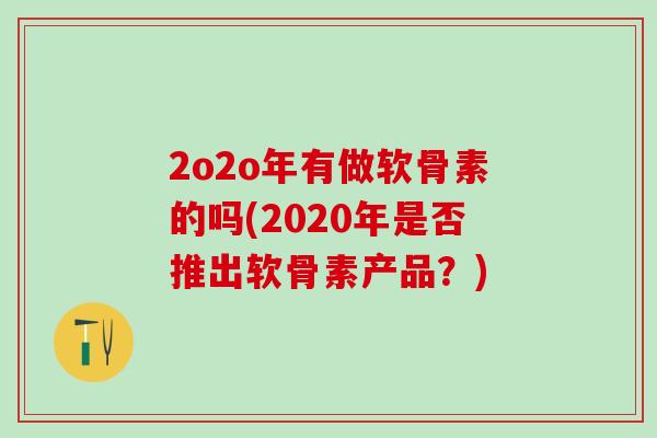 2o2o年有做软骨素的吗(2020年是否推出软骨素产品？)