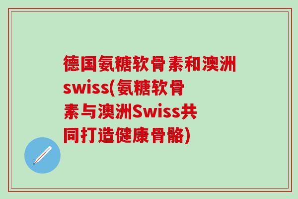 德国氨糖软骨素和澳洲swiss(氨糖软骨素与澳洲Swiss共同打造健康骨骼)