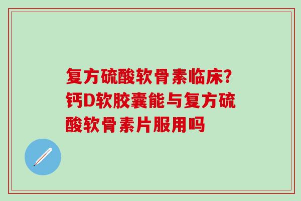 复方硫酸软骨素临床？钙D软胶囊能与复方硫酸软骨素片服用吗