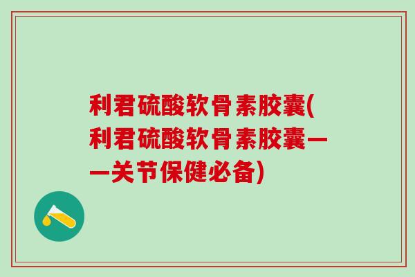 利君硫酸软骨素胶囊(利君硫酸软骨素胶囊——关节保健必备)