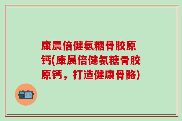 康晨倍健氨糖骨胶原 钙(康晨倍健氨糖骨胶原钙，打造健康骨骼)