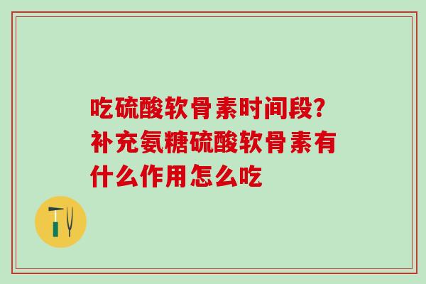 吃硫酸软骨素时间段？补充氨糖硫酸软骨素有什么作用怎么吃