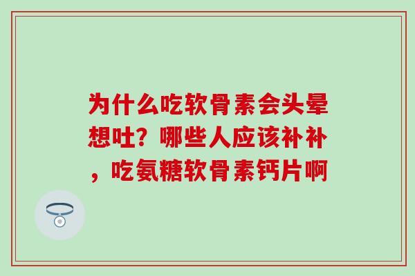 为什么吃软骨素会头晕想吐？哪些人应该补补，吃氨糖软骨素钙片啊