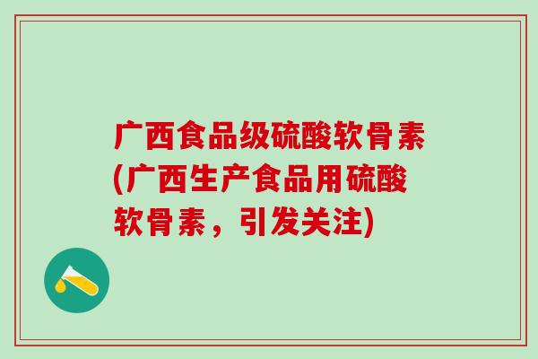 广西食品级硫酸软骨素(广西生产食品用硫酸软骨素,引发关注) 广西食品级硫酸软骨素(广西生产食品用硫酸软骨素,引发关注)
