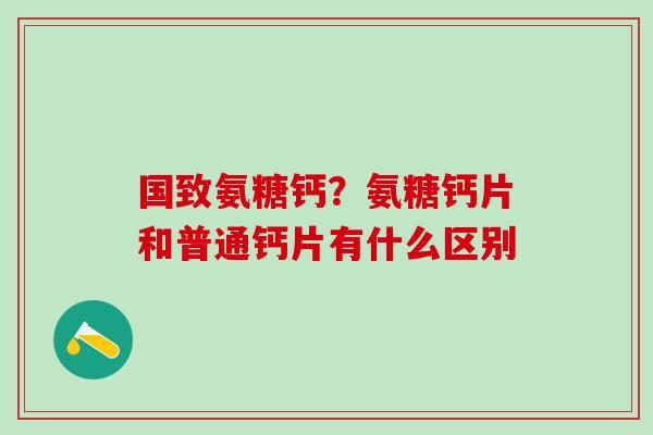国致氨糖钙？氨糖钙片和普通钙片有什么区别