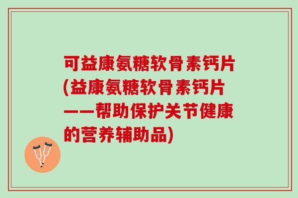 可益康氨糖软骨素钙片(益康氨糖软骨素钙片——帮助保护关节健康的营养辅助品) 可益康氨糖软骨素钙片(益康氨糖软骨素钙片——帮助保护关节健康的营养辅助品)