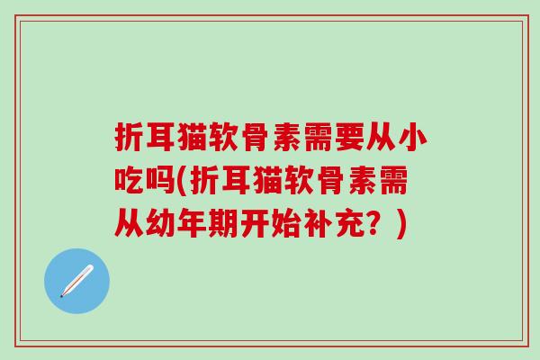 折耳猫软骨素需要从小吃吗(折耳猫软骨素需从幼年期开始补充？)