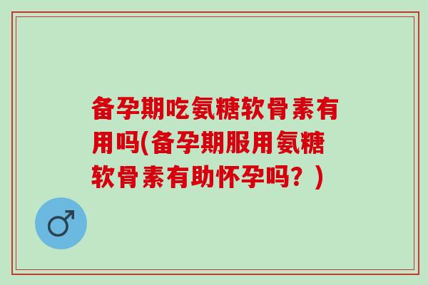 备孕期吃氨糖软骨素有用吗(备孕期服用氨糖软骨素有助怀孕吗？)