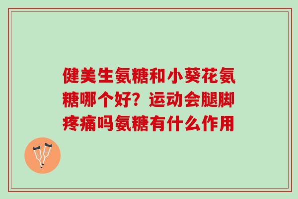 健美生氨糖和小葵花氨糖哪个好？运动会腿脚疼痛吗氨糖有什么作用