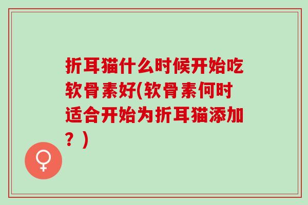 折耳猫什么时候开始吃软骨素好(软骨素何时适合开始为折耳猫添加？)