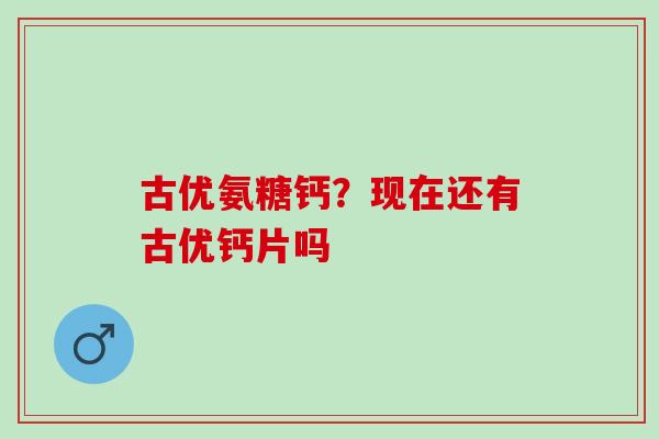 古优氨糖钙？现在还有古优钙片吗