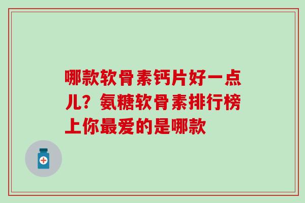 哪款软骨素钙片好一点儿？氨糖软骨素排行榜上你最爱的是哪款